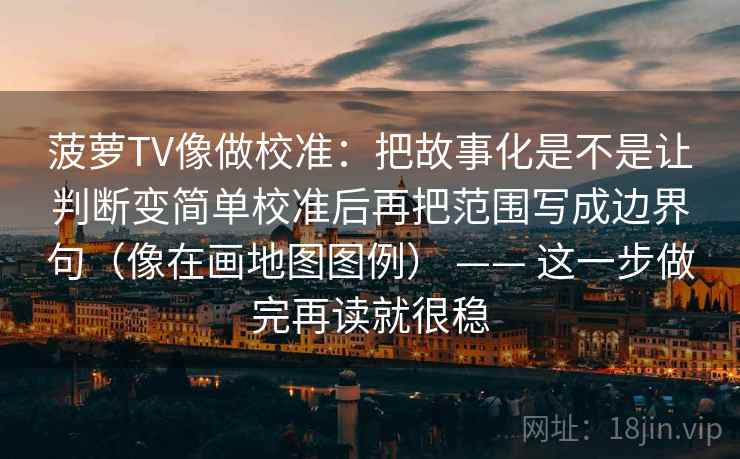 菠萝TV像做校准：把故事化是不是让判断变简单校准后再把范围写成边界句（像在画地图图例） —— 这一步做完再读就很稳
