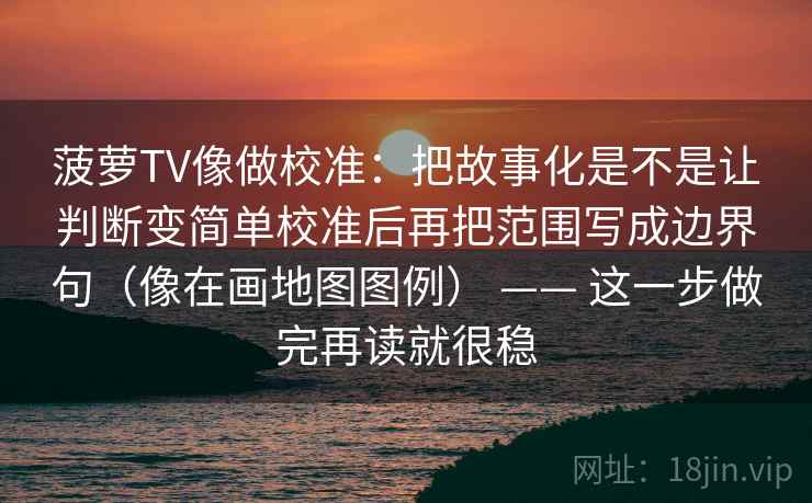 菠萝TV像做校准：把故事化是不是让判断变简单校准后再把范围写成边界句（像在画地图图例） —— 这一步做完再读就很稳