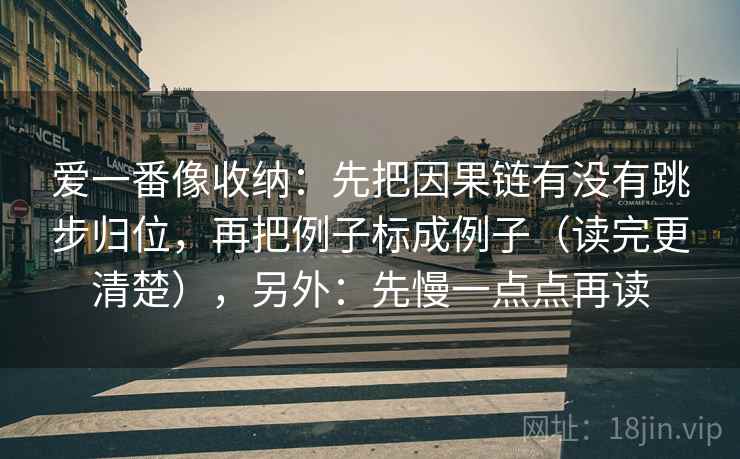 爱一番像收纳：先把因果链有没有跳步归位，再把例子标成例子（读完更清楚），另外：先慢一点点再读