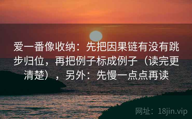爱一番像收纳:先把因果链有没有跳步归位,再把例子标成例子(读完更清楚),另外:先慢一点点再读 爱一番像收纳:先把因果链有没有跳步归位,再把例子标成例子(读完更清楚),另外:先慢一点点再读