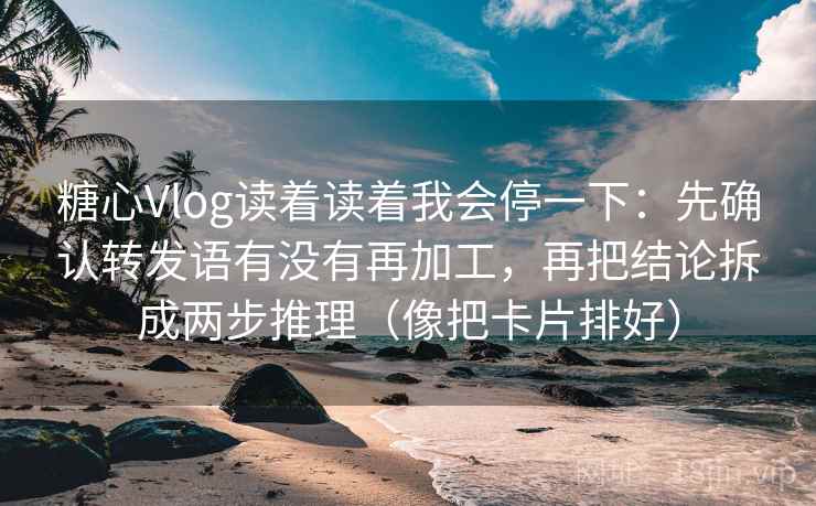糖心Vlog读着读着我会停一下：先确认转发语有没有再加工，再把结论拆成两步推理（像把卡片排好）