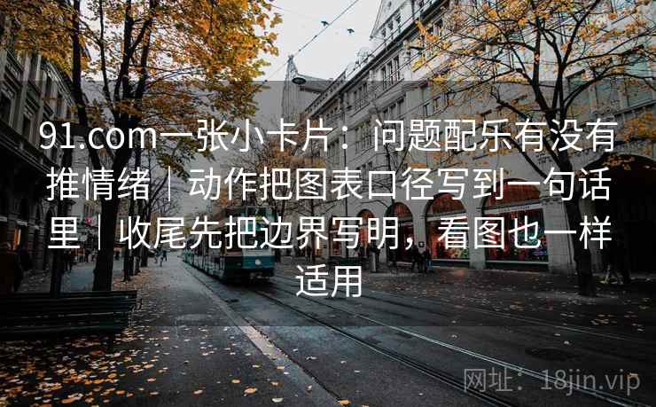 91.com一张小卡片：问题配乐有没有推情绪｜动作把图表口径写到一句话里｜收尾先把边界写明，看图也一样适用