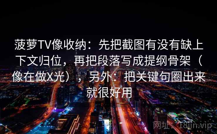 菠萝TV像收纳：先把截图有没有缺上下文归位，再把段落写成提纲骨架（像在做X光），另外：把关键句圈出来就很好用
