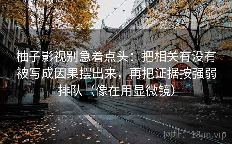 柚子影视别急着点头:把相关有没有被写成因果摆出来,再把证据按强弱排队(像在用显微镜) 柚子影视别急着点头:把相关有没有被写成因果摆出来,再把证据按强弱排队(像在用显微镜)