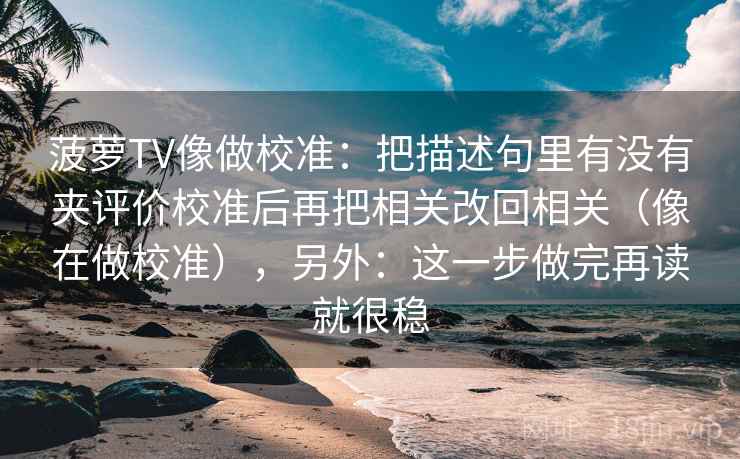 菠萝TV像做校准：把描述句里有没有夹评价校准后再把相关改回相关（像在做校准），另外：这一步做完再读就很稳