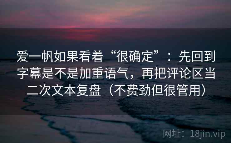 爱一帆如果看着“很确定”：先回到字幕是不是加重语气，再把评论区当二次文本复盘（不费劲但很管用）